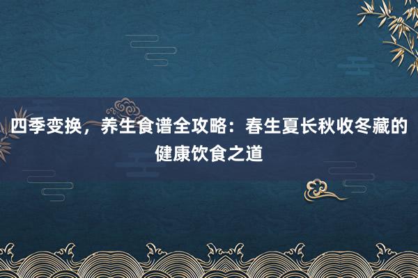 四季变换，养生食谱全攻略：春生夏长秋收冬藏的健康饮食之道