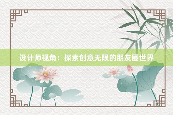 设计师视角：探索创意无限的朋友圈世界